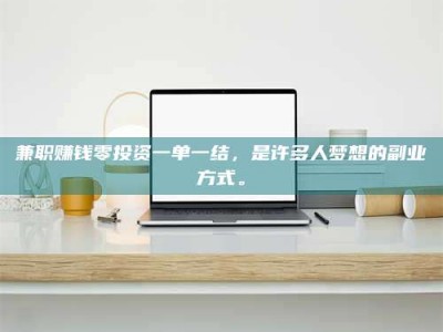 保定兼职赚钱零投资一单一结，是许多人梦想的副业方式。