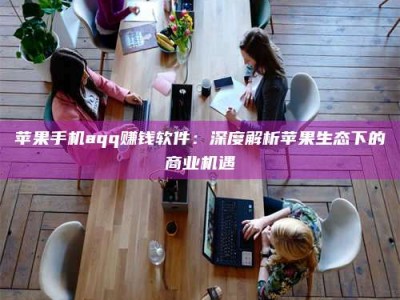 保定苹果手机aqq赚钱软件：深度解析苹果生态下的商业机遇