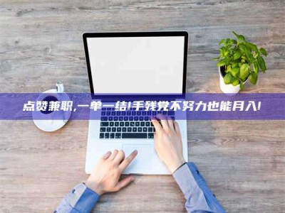 保定点赞兼职,一单一结!手残党不努力也能月入!