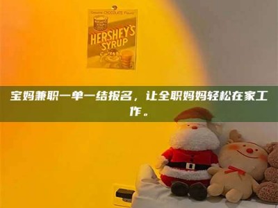 保定宝妈兼职一单一结报名，让全职妈妈轻松在家工作。