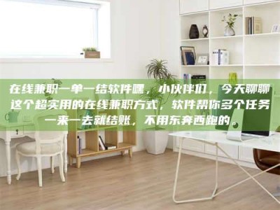 保定在线兼职一单一结软件嘿，小伙伴们，今天聊聊这个超实用的在线兼职方式，软件帮你多个任务一来一去就结账，不用东奔西跑的。