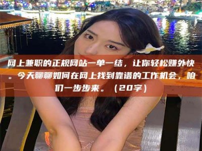 保定网上兼职的正规网站一单一结，让你轻松赚外快。今天聊聊如何在网上找到靠谱的工作机会，咱们一步步来。（20字）
