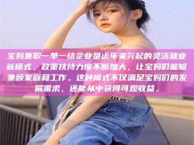 保定宝妈兼职一单一结企业是近年来兴起的灵活就业新模式，政策扶持力度不断加大，让宝妈们能够兼顾家庭和工作。这种模式不仅满足宝妈们的发展需求，还能从中获得可观收益。